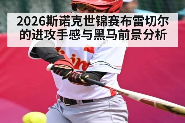 2026斯诺克世锦赛布雷切尔的进攻手感与黑马前景分析